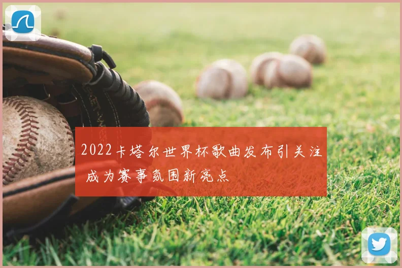 2022卡塔尔世界杯歌曲发布引关注 成为赛事氛围新亮点