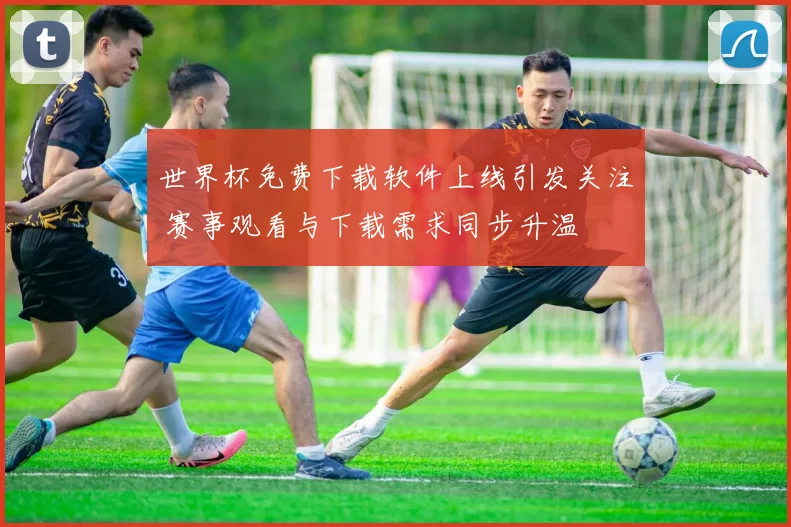 世界杯免费下载软件上线引发关注 赛事观看与下载需求同步升温