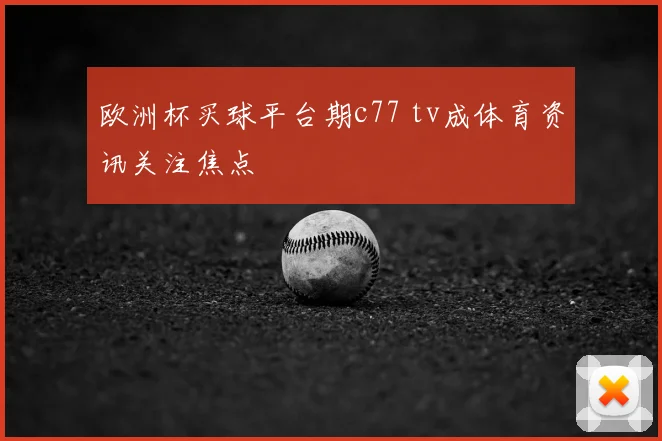欧洲杯买球平台期c77 tv成体育资讯关注焦点