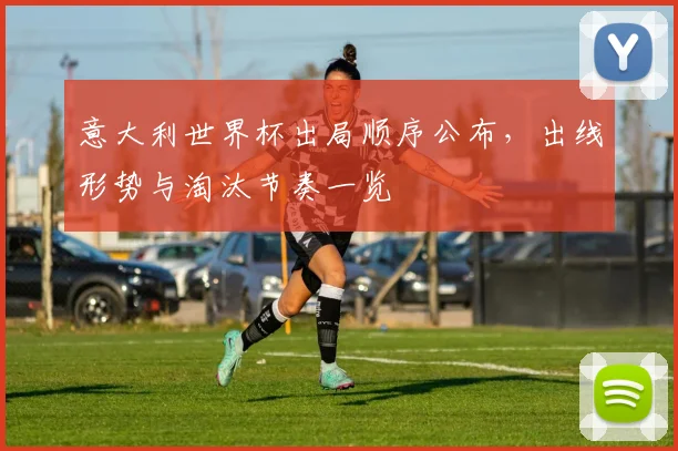意大利世界杯出局顺序公布,出线形势与淘汰节奏一览