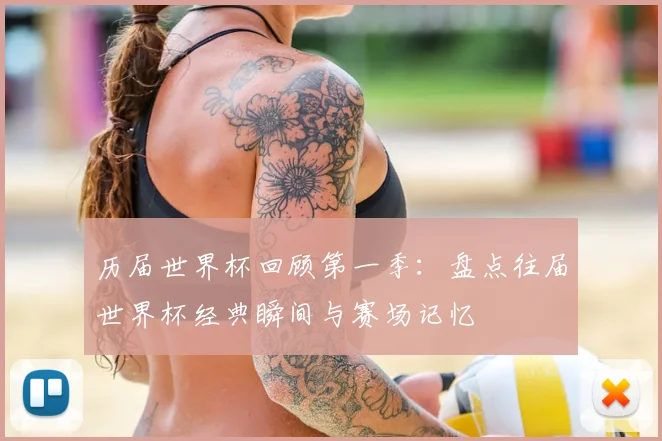 历届世界杯回顾第一季：盘点往届世界杯经典瞬间与赛场记忆