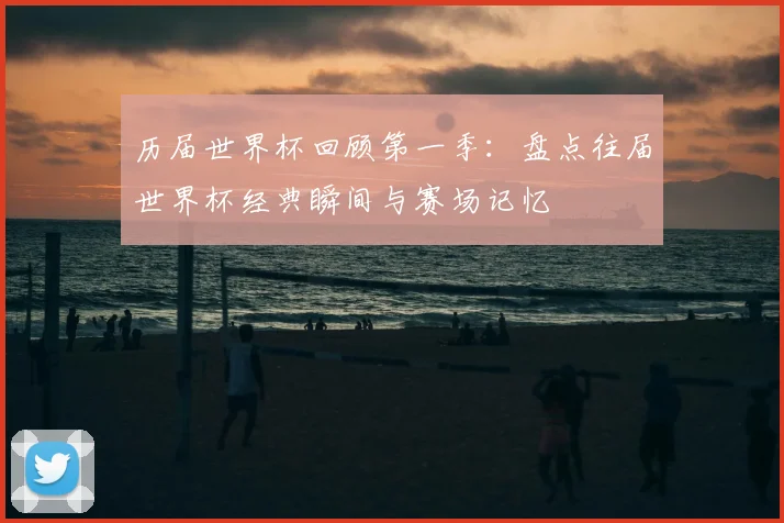 历届世界杯回顾第一季：盘点往届世界杯经典瞬间与赛场记忆
