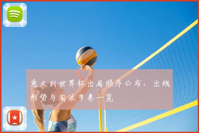 意大利世界杯出局顺序公布,出线形势与淘汰节奏一览