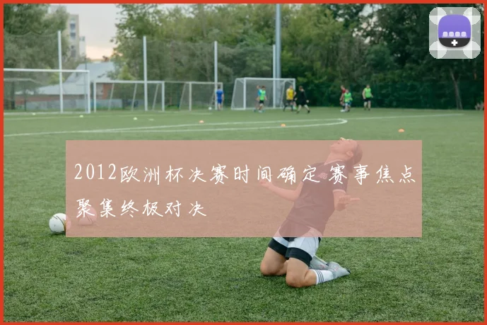 2012欧洲杯决赛时间确定 赛事焦点聚集终极对决