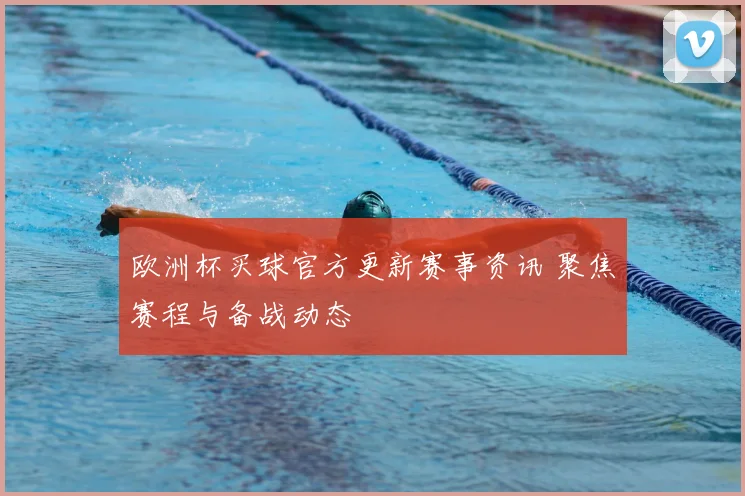 欧洲杯买球官方更新赛事资讯 聚焦赛程与备战动态