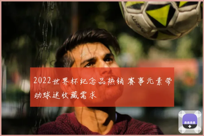 2022世界杯纪念品热销 赛事元素带动球迷收藏需求
