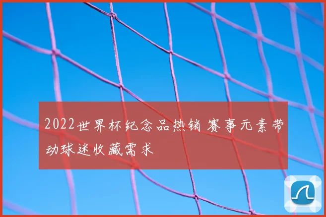 2022世界杯纪念品热销 赛事元素带动球迷收藏需求